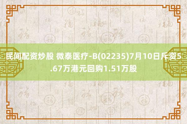民间配资炒股 微泰医疗-B(02235)7月10日斥资5.67万港元回购1.51万股