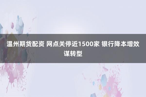 温州期货配资 网点关停近1500家 银行降本增效谋转型