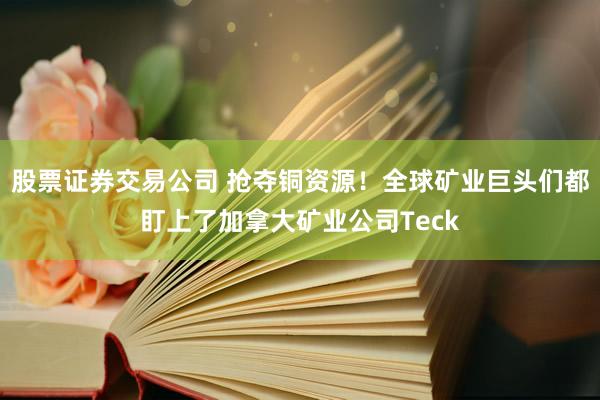 股票证券交易公司 抢夺铜资源！全球矿业巨头们都盯上了加拿大矿业公司Teck