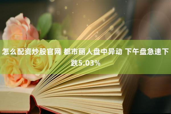 怎么配资炒股官网 都市丽人盘中异动 下午盘急速下跌5.03%