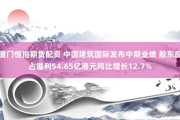 厦门恒指期货配资 中国建筑国际发布中期业绩 股东应占溢利54.65亿港元同比增长12.7%