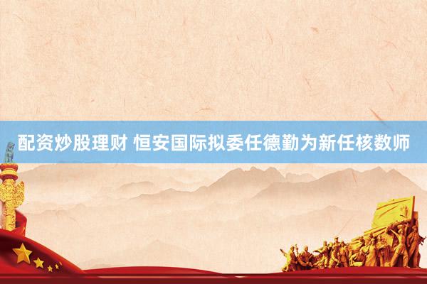配资炒股理财 恒安国际拟委任德勤为新任核数师