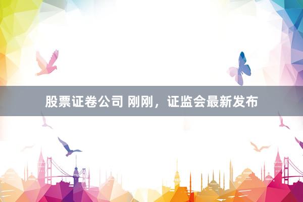 股票证卷公司 刚刚，证监会最新发布