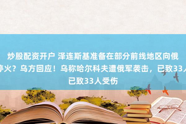 炒股配资开户 泽连斯基准备在部分前线地区向俄提出停火？乌方回应！乌称哈尔科夫遭俄军袭击，已致33人受伤