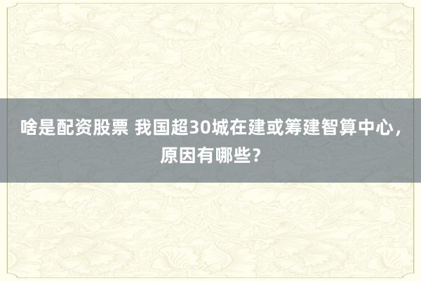 啥是配资股票 我国超30城在建或筹建智算中心，原因有哪些？
