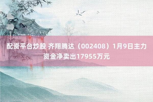 配资平台炒股 齐翔腾达（002408）1月9日主力资金净卖出17955万元