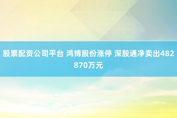 股票配资公司平台 鸿博股份涨停 深股通净卖出482870万元