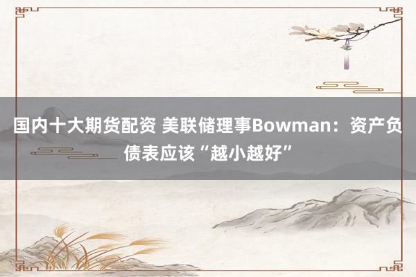 国内十大期货配资 美联储理事Bowman：资产负债表应该“越小越好”