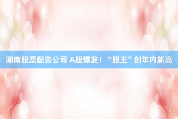 湖南股票配资公司 A股爆发！“股王”创年内新高