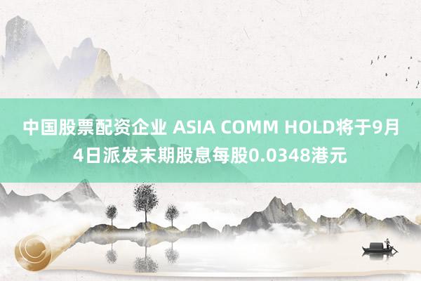 中国股票配资企业 ASIA COMM HOLD将于9月4日派发末期股息每股0.0348港元