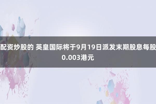 配资炒股的 英皇国际将于9月19日派发末期股息每股0.003港元