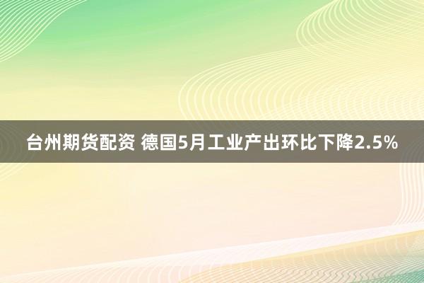 台州期货配资 德国5月工业产出环比下降2.5%