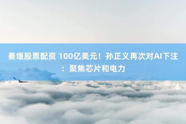 姜堰股票配资 100亿美元！孙正义再次对AI下注：聚焦芯片和电力