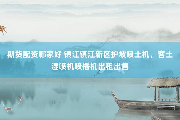 期货配资哪家好 镇江镇江新区护坡喷土机，客土湿喷机喷播机出租出售