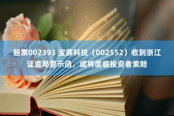 股票002393 宝鼎科技（002552）收到浙江证监局警示函，或将面临投资者索赔
