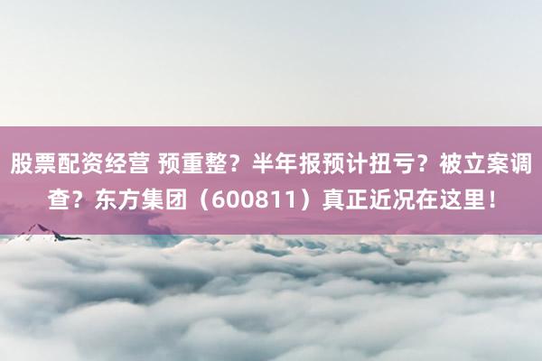 股票配资经营 预重整？半年报预计扭亏？被立案调查？东方集团（600811）真正近况在这里！