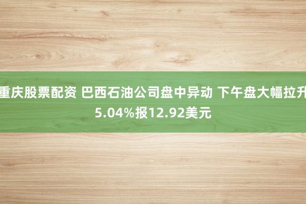 重庆股票配资 巴西石油公司盘中异动 下午盘大幅拉升5.04%报12.92美元