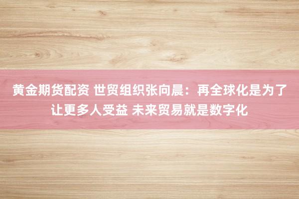 黄金期货配资 世贸组织张向晨：再全球化是为了让更多人受益 未来贸易就是数字化