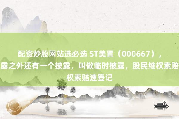 配资炒股网站选必选 ST美置（000667），定期披露之外还有一个披露，叫做临时披露，股民维权索赔速登记