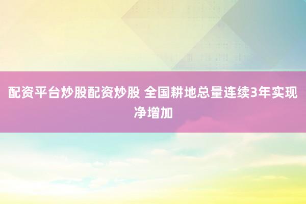 配资平台炒股配资炒股 全国耕地总量连续3年实现净增加