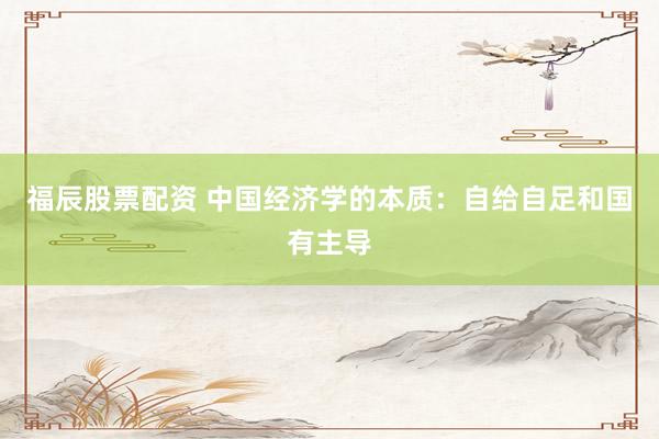 福辰股票配资 中国经济学的本质：自给自足和国有主导