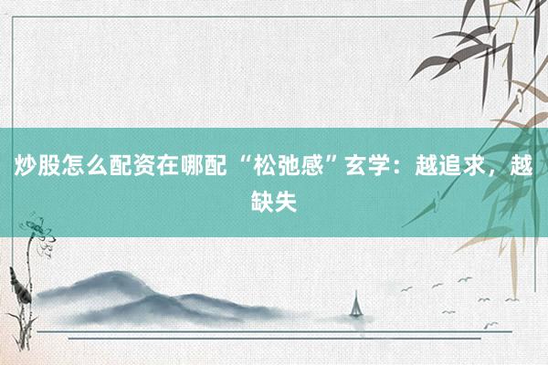 炒股怎么配资在哪配 “松弛感”玄学：越追求，越缺失