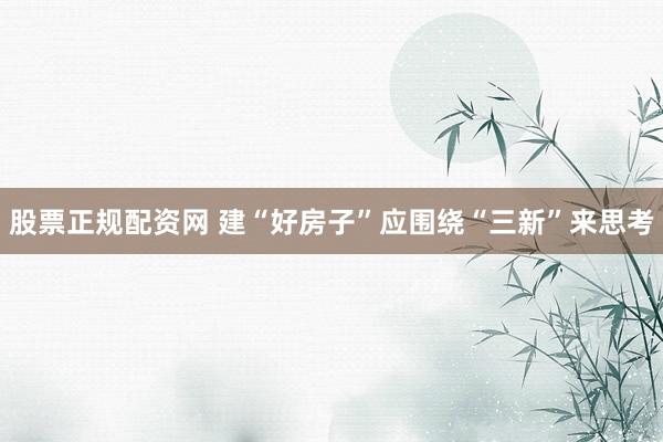 股票正规配资网 建“好房子”应围绕“三新”来思考