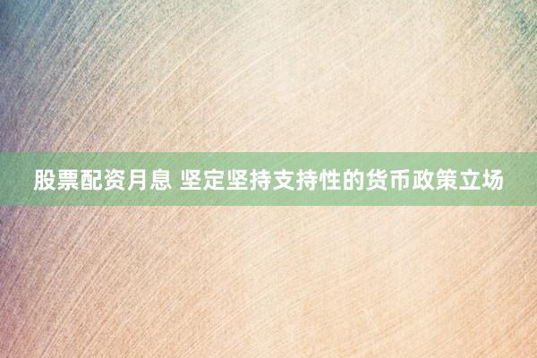 股票配资月息 坚定坚持支持性的货币政策立场