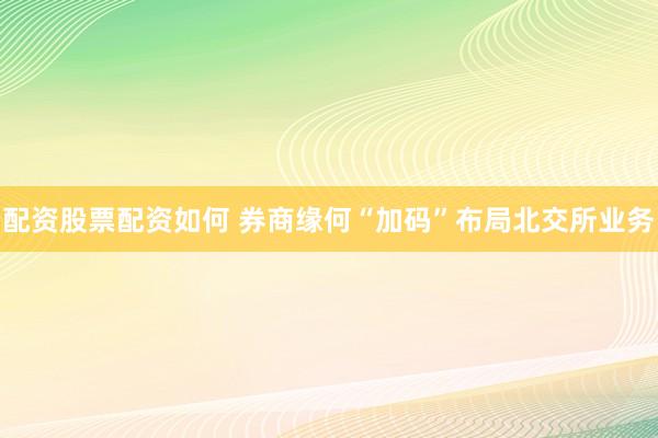 配资股票配资如何 券商缘何“加码”布局北交所业务