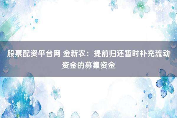 股票配资平台网 金新农：提前归还暂时补充流动资金的募集资金