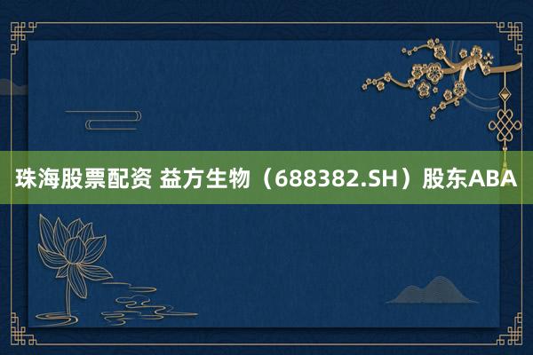 珠海股票配资 益方生物（688382.SH）股东ABA