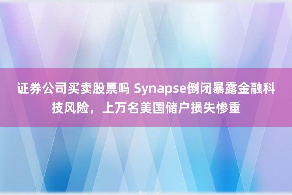 证券公司买卖股票吗 Synapse倒闭暴露金融科技风险，上万名美国储户损失惨重