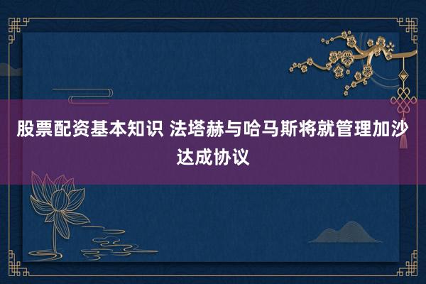 股票配资基本知识 法塔赫与哈马斯将就管理加沙达成协议