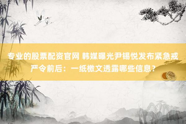 专业的股票配资官网 韩媒曝光尹锡悦发布紧急戒严令前后：一纸檄文透露哪些信息？