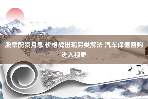 股票配资月息 价格战出现另类解法 汽车保值回购进入视野