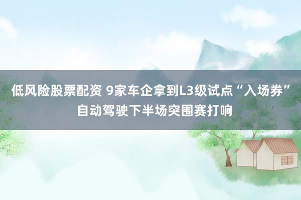 低风险股票配资 9家车企拿到L3级试点“入场券”  自动驾驶下半场突围赛打响