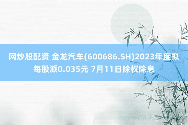 网炒股配资 金龙汽车(600686.SH)2023年度拟每股派0.035元 7月11日除权除息