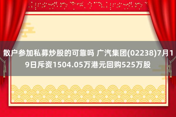 散户参加私募炒股的可靠吗 广汽集团(02238)7月19日斥资1504.05万港元回购525万股