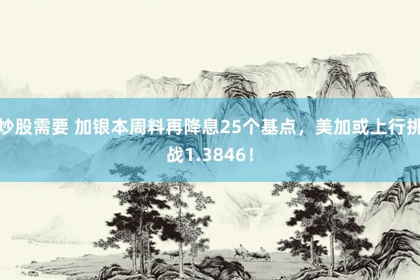 炒股需要 加银本周料再降息25个基点，美加或上行挑战1.3846！