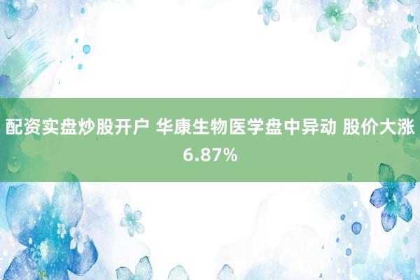 配资实盘炒股开户 华康生物医学盘中异动 股价大涨6.87%