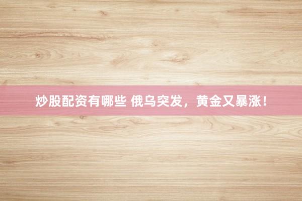炒股配资有哪些 俄乌突发，黄金又暴涨！