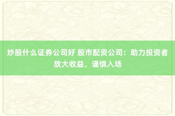 炒股什么证券公司好 股市配资公司：助力投资者放大收益，谨慎入场