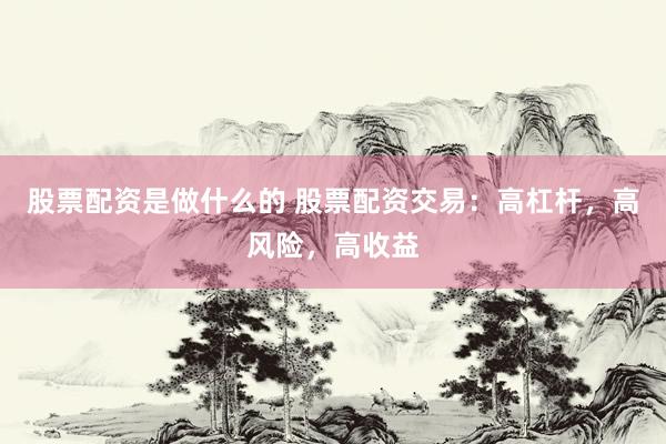 股票配资是做什么的 股票配资交易：高杠杆，高风险，高收益