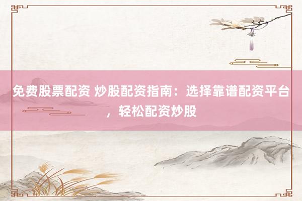 免费股票配资 炒股配资指南：选择靠谱配资平台，轻松配资炒股