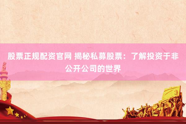 股票正规配资官网 揭秘私募股票：了解投资于非公开公司的世界