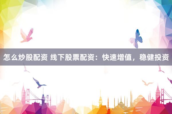 怎么炒股配资 线下股票配资：快速增值，稳健投资