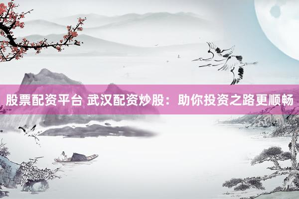 股票配资平台 武汉配资炒股：助你投资之路更顺畅
