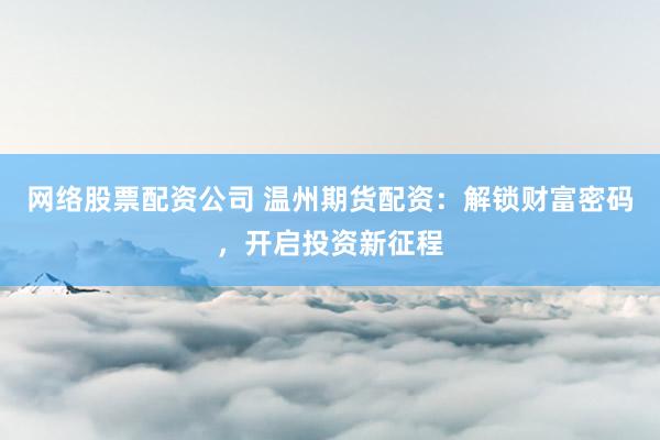 网络股票配资公司 温州期货配资：解锁财富密码，开启投资新征程