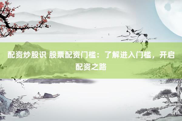 配资炒股识 股票配资门槛：了解进入门槛，开启配资之路