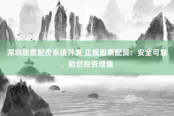深圳股票配资系统开发 正规股票配资：安全可靠，助您投资增值